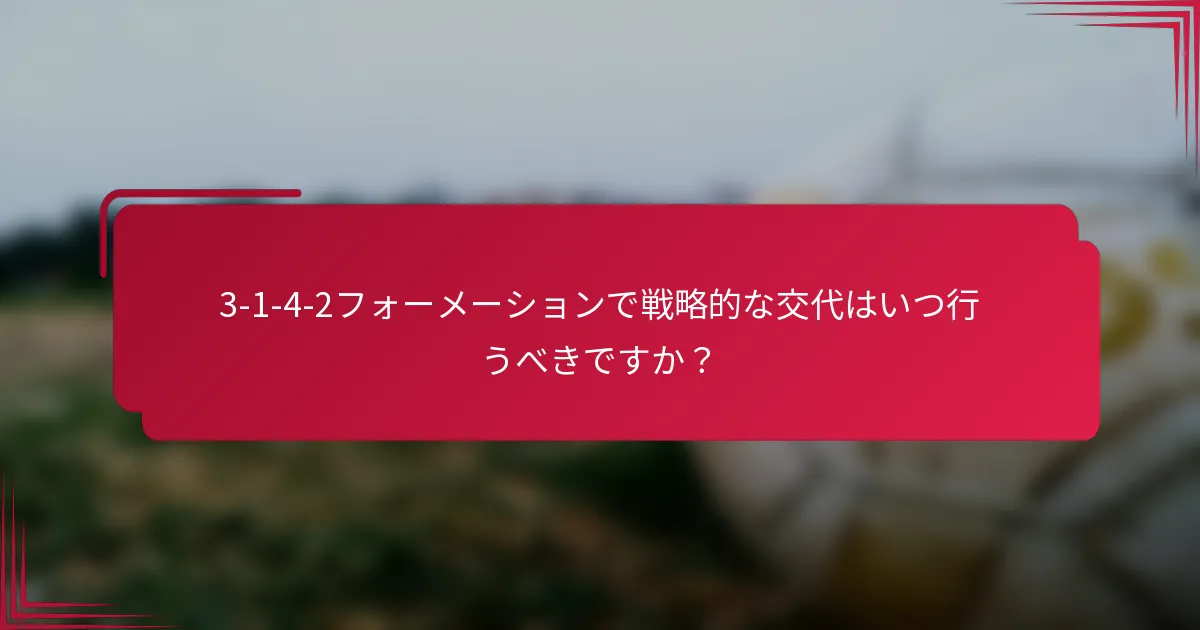 3-1-4-2フォーメーションで戦略的な交代はいつ行うべきですか?