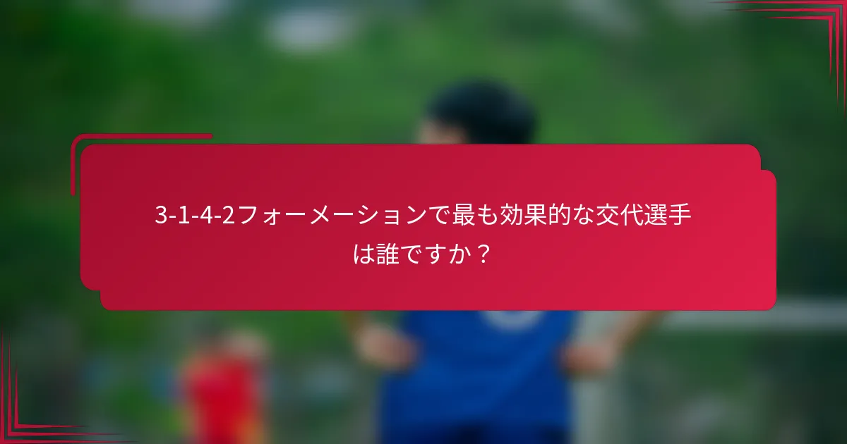 3-1-4-2フォーメーションで最も効果的な交代選手は誰ですか？