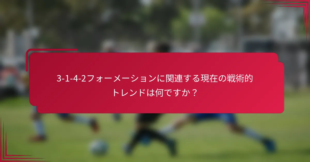 3-1-4-2フォーメーションに関連する現在の戦術的トレンドは何ですか？