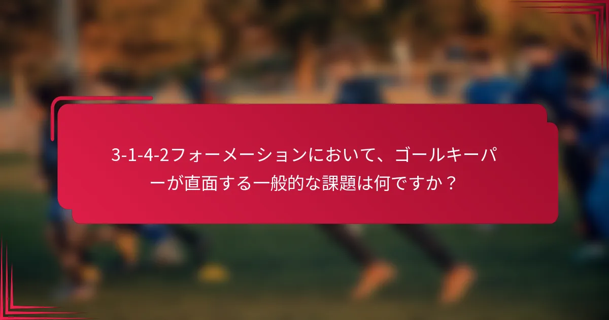 3-1-4-2フォーメーションにおいて、ゴールキーパーが直面する一般的な課題は何ですか？