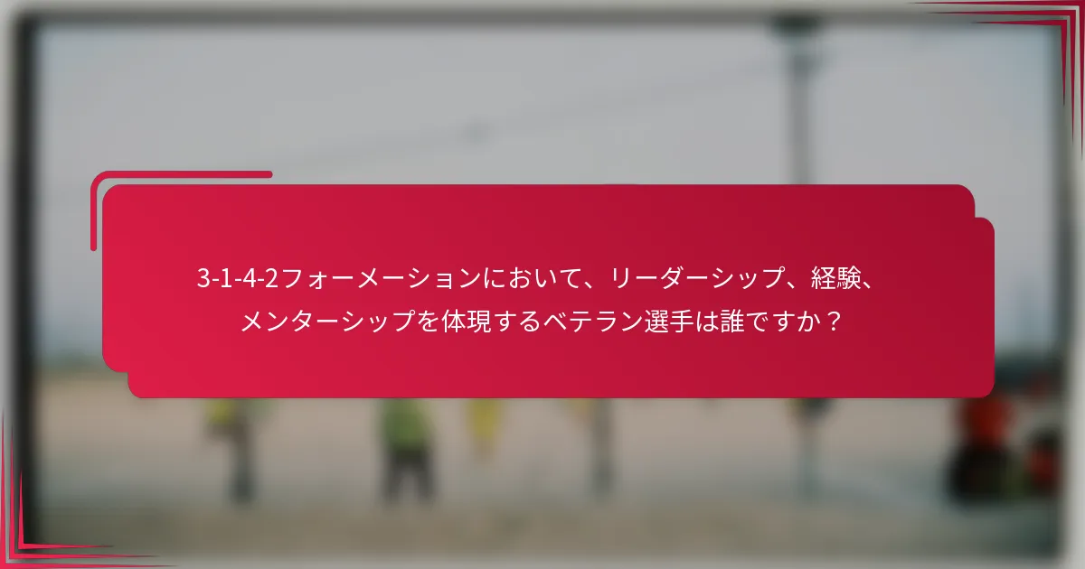 3-1-4-2フォーメーションにおいて、リーダーシップ、経験、メンターシップを体現するベテラン選手は誰ですか？