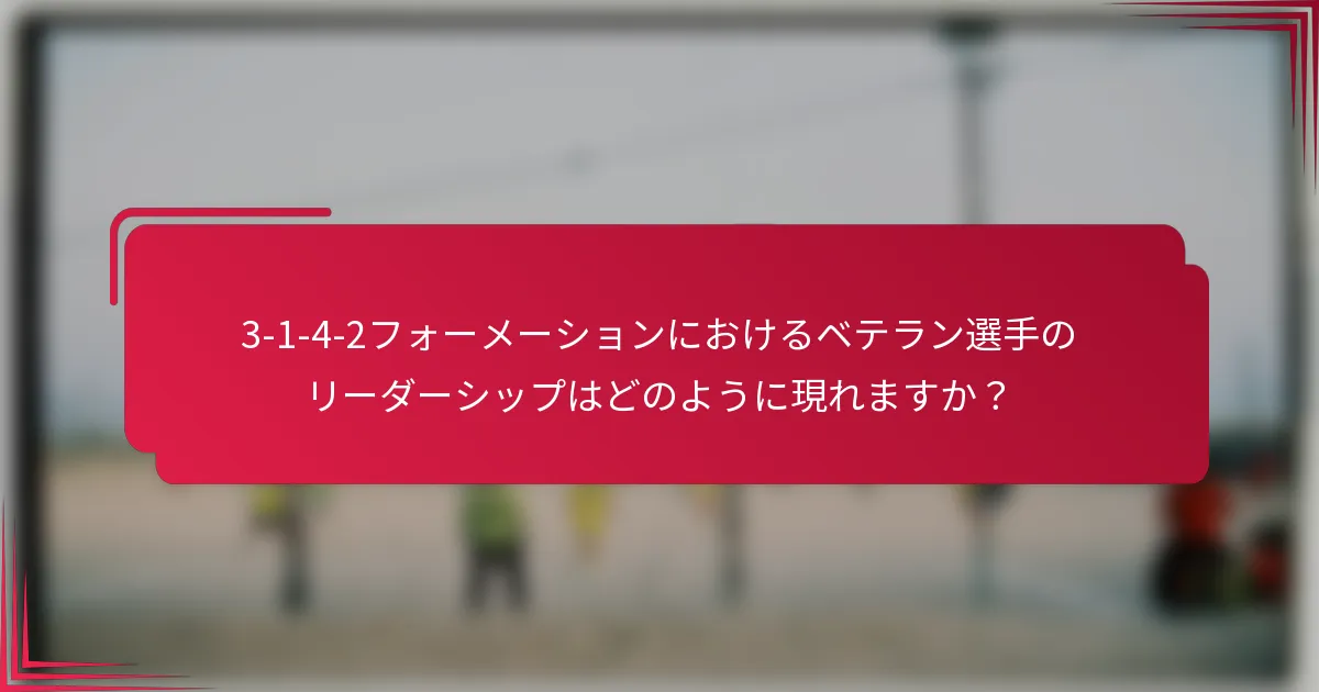 3-1-4-2フォーメーションにおけるベテラン選手のリーダーシップはどのように現れますか？