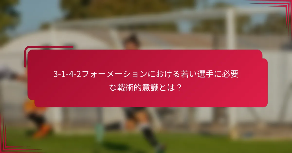 3-1-4-2フォーメーションにおける若い選手に必要な戦術的意識とは？