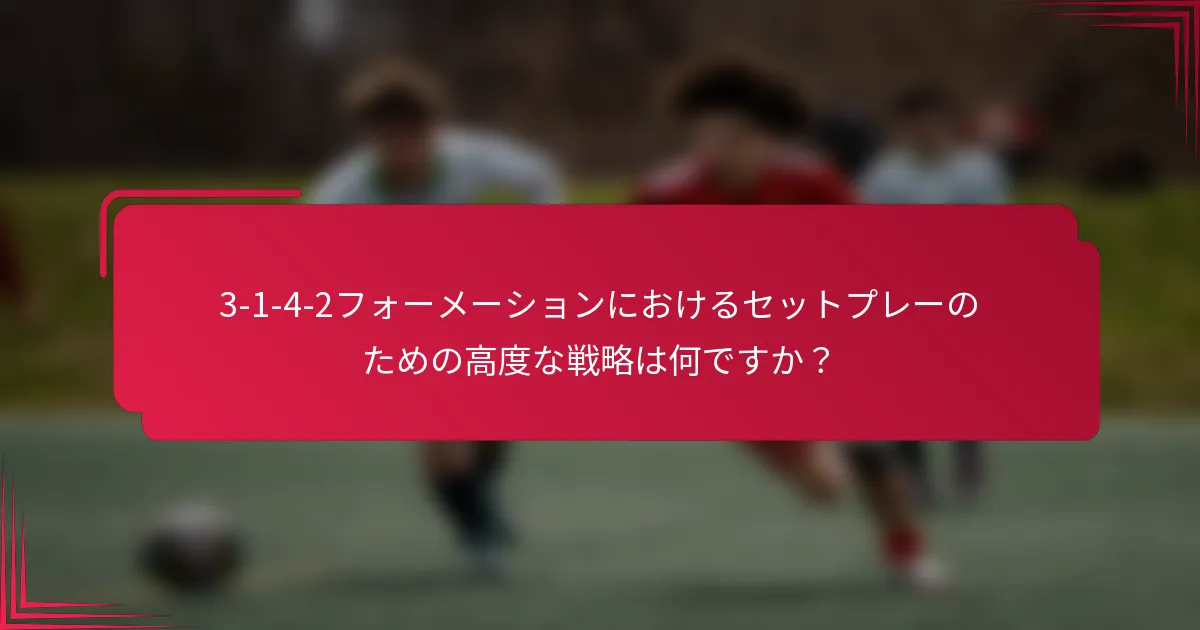 3-1-4-2フォーメーションにおけるセットプレーのための高度な戦略は何ですか？