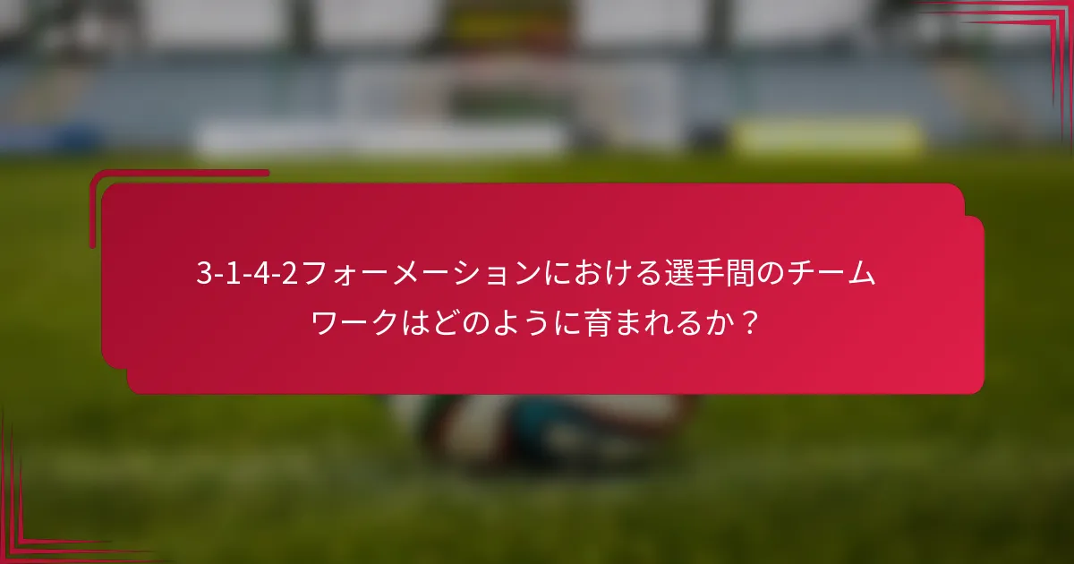 3-1-4-2フォーメーションにおける選手間のチームワークはどのように育まれるか？