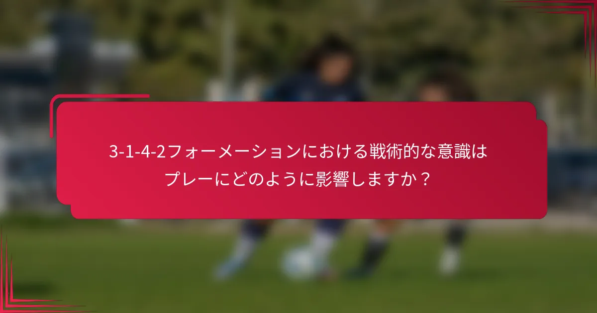 3-1-4-2フォーメーションにおける戦術的な意識はプレーにどのように影響しますか？