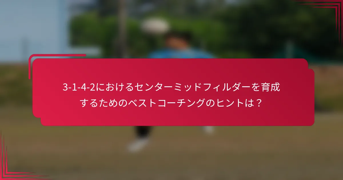 3-1-4-2におけるセンターミッドフィルダーを育成するためのベストコーチングのヒントは？