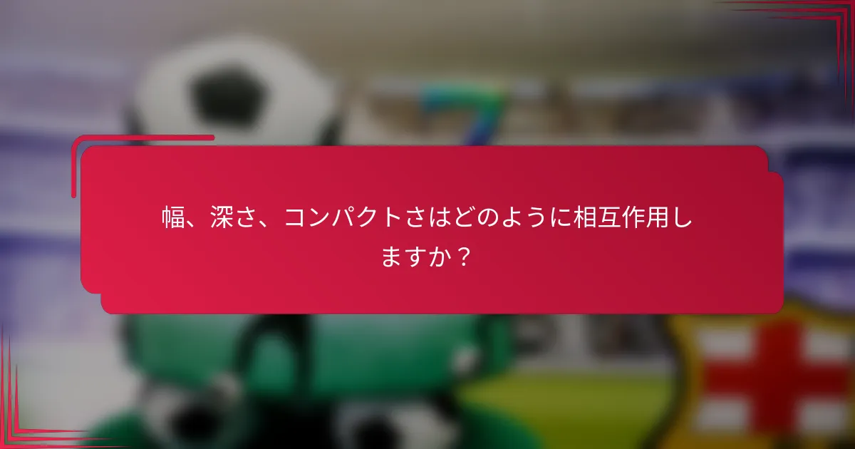 幅、深さ、コンパクトさはどのように相互作用しますか？