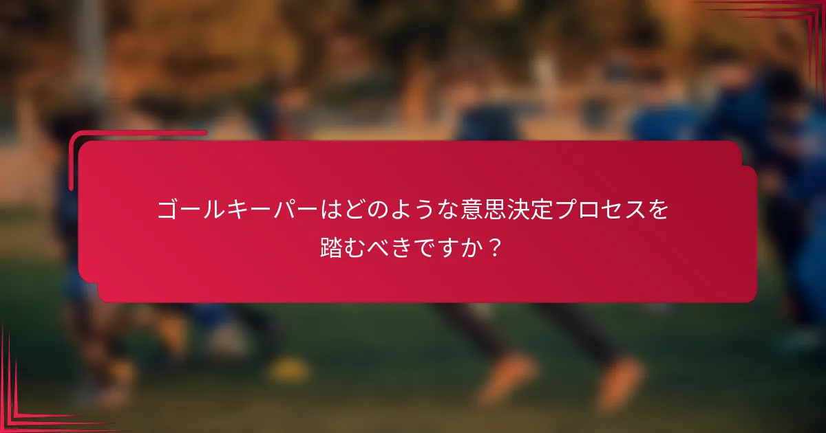 ゴールキーパーはどのような意思決定プロセスを踏むべきですか？