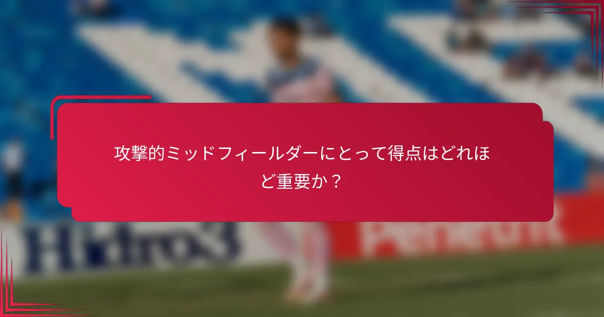 攻撃的ミッドフィールダーにとって得点はどれほど重要か？