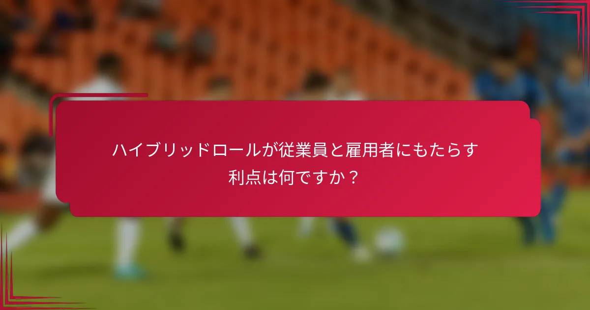 ハイブリッドロールが従業員と雇用者にもたらす利点は何ですか?