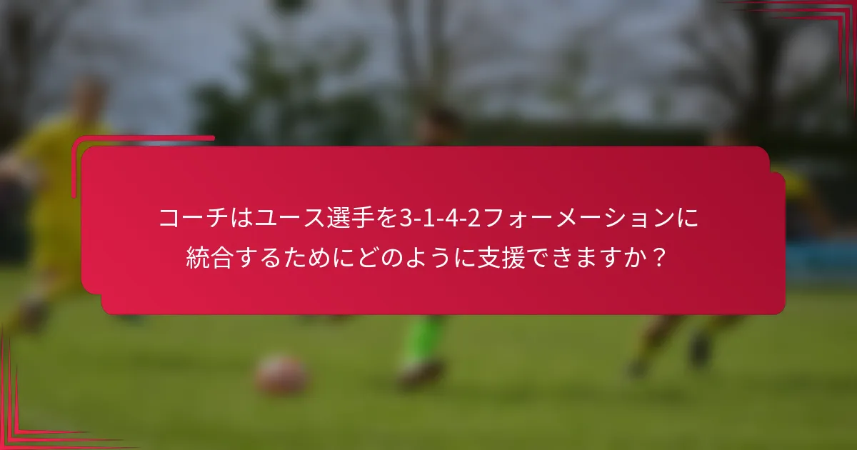 コーチはユース選手を3-1-4-2フォーメーションに統合するためにどのように支援できますか？