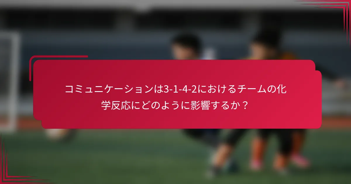 コミュニケーションは3-1-4-2におけるチームの化学反応にどのように影響するか？