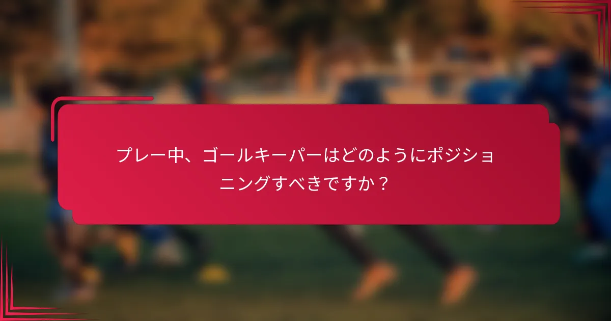 プレー中、ゴールキーパーはどのようにポジショニングすべきですか？